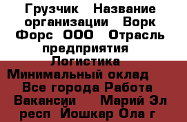 Грузчик › Название организации ­ Ворк Форс, ООО › Отрасль предприятия ­ Логистика › Минимальный оклад ­ 1 - Все города Работа » Вакансии   . Марий Эл респ.,Йошкар-Ола г.